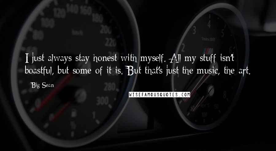 Big Sean Quotes: I just always stay honest with myself. All my stuff isn't boastful, but some of it is. But that's just the music, the art.