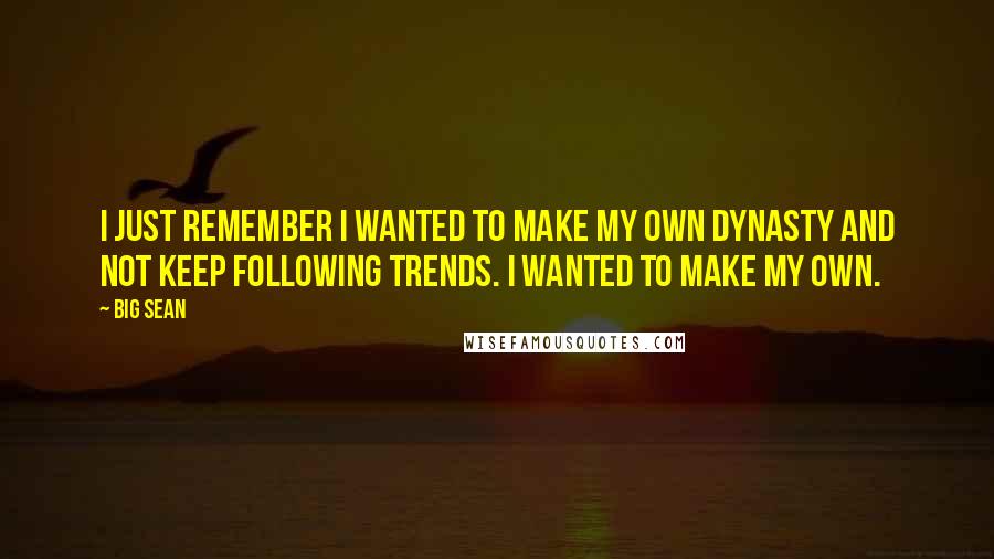 Big Sean Quotes: I just remember I wanted to make my own dynasty and not keep following trends. I wanted to make my own.