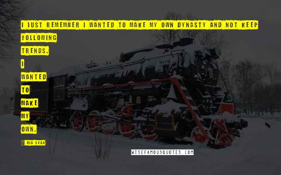 Big Sean Quotes: I just remember I wanted to make my own dynasty and not keep following trends. I wanted to make my own.