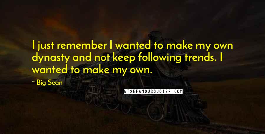 Big Sean Quotes: I just remember I wanted to make my own dynasty and not keep following trends. I wanted to make my own.