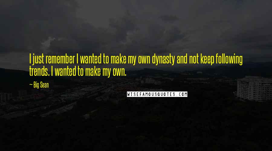 Big Sean Quotes: I just remember I wanted to make my own dynasty and not keep following trends. I wanted to make my own.