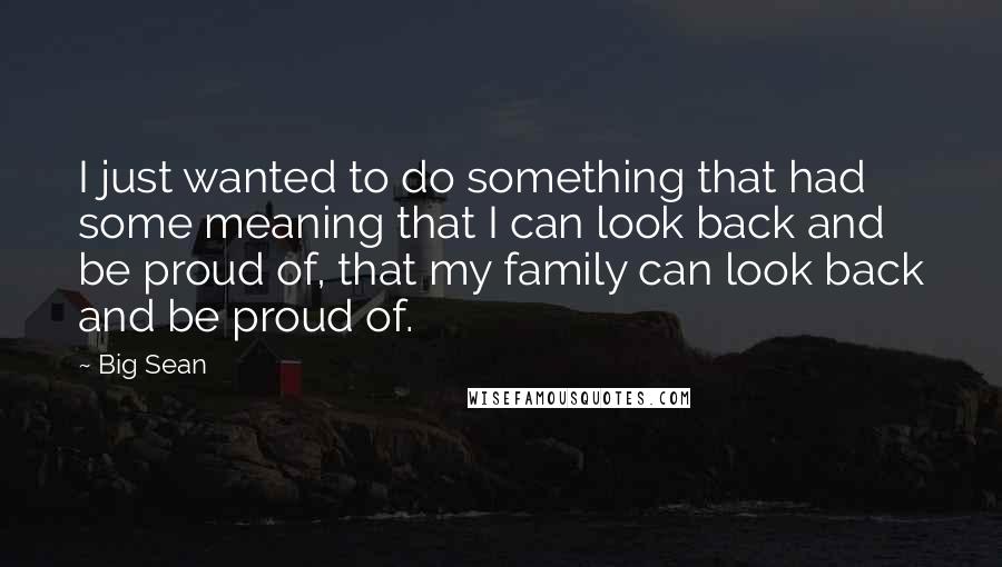 Big Sean Quotes: I just wanted to do something that had some meaning that I can look back and be proud of, that my family can look back and be proud of.