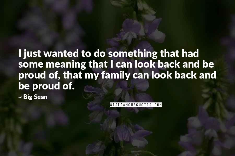 Big Sean Quotes: I just wanted to do something that had some meaning that I can look back and be proud of, that my family can look back and be proud of.