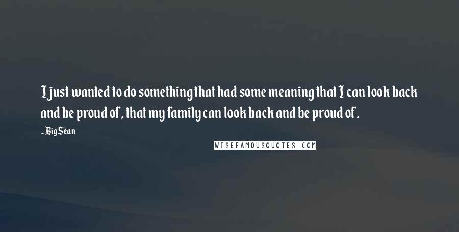 Big Sean Quotes: I just wanted to do something that had some meaning that I can look back and be proud of, that my family can look back and be proud of.