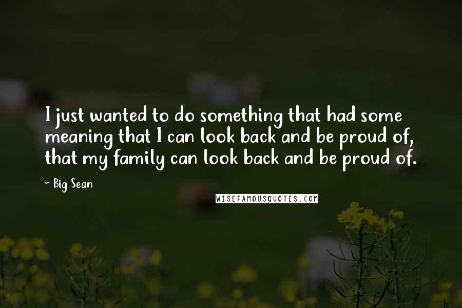 Big Sean Quotes: I just wanted to do something that had some meaning that I can look back and be proud of, that my family can look back and be proud of.