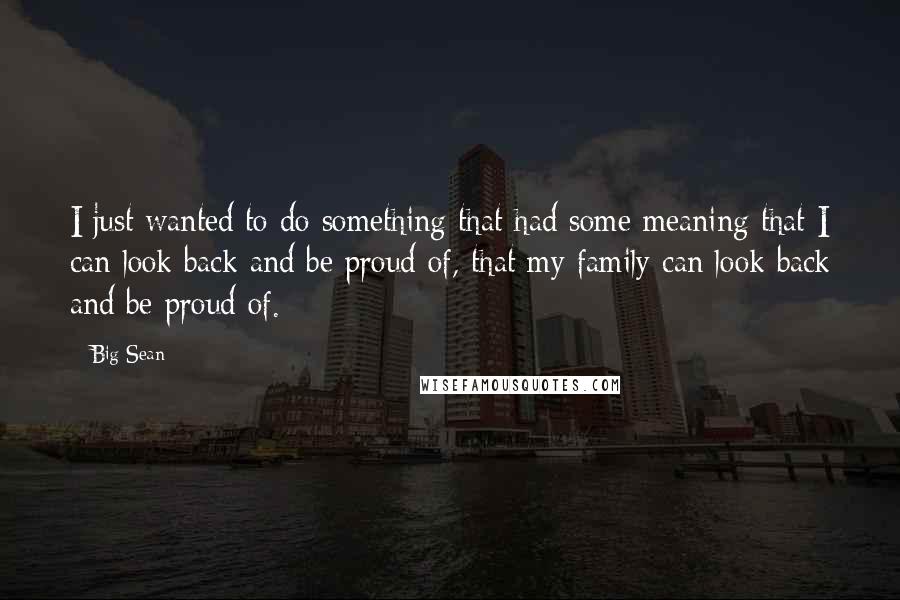 Big Sean Quotes: I just wanted to do something that had some meaning that I can look back and be proud of, that my family can look back and be proud of.