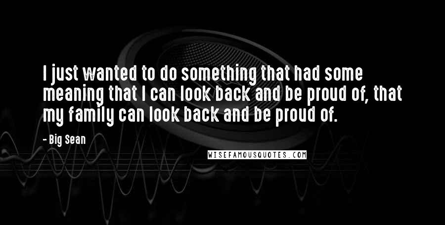 Big Sean Quotes: I just wanted to do something that had some meaning that I can look back and be proud of, that my family can look back and be proud of.