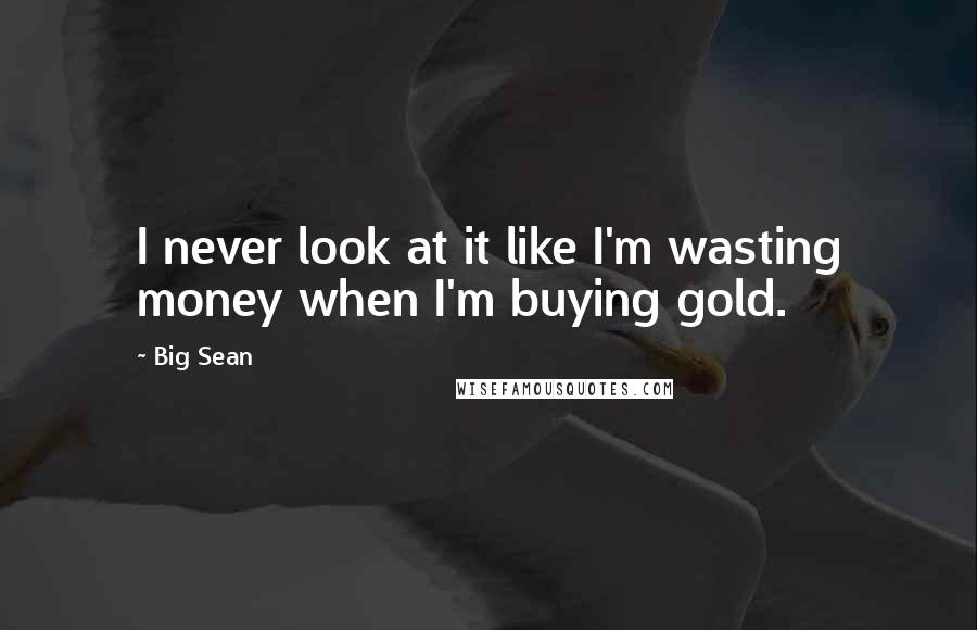 Big Sean Quotes: I never look at it like I'm wasting money when I'm buying gold.
