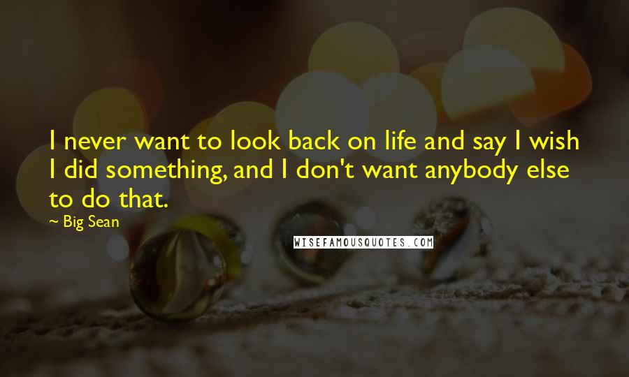 Big Sean Quotes: I never want to look back on life and say I wish I did something, and I don't want anybody else to do that.