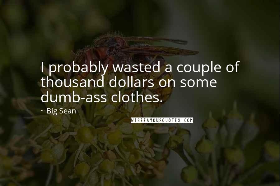 Big Sean Quotes: I probably wasted a couple of thousand dollars on some dumb-ass clothes.