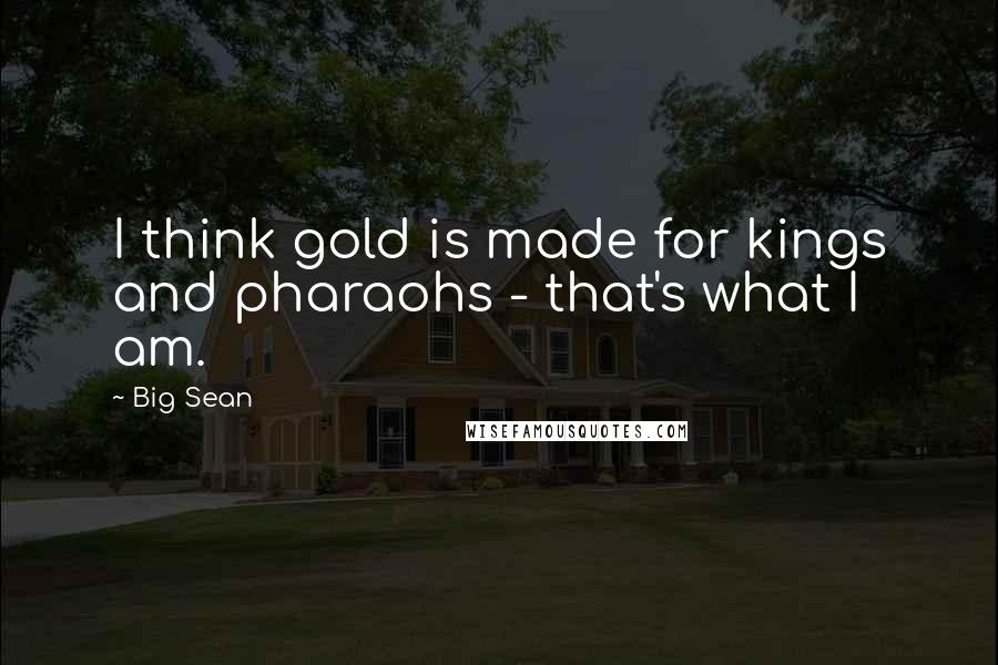 Big Sean Quotes: I think gold is made for kings and pharaohs - that's what I am.
