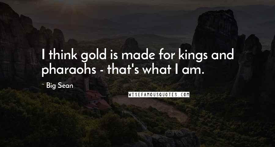 Big Sean Quotes: I think gold is made for kings and pharaohs - that's what I am.