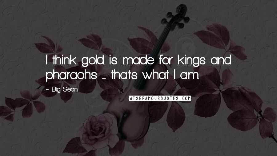 Big Sean Quotes: I think gold is made for kings and pharaohs - that's what I am.