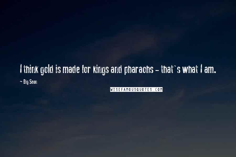 Big Sean Quotes: I think gold is made for kings and pharaohs - that's what I am.