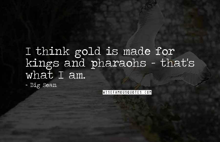 Big Sean Quotes: I think gold is made for kings and pharaohs - that's what I am.