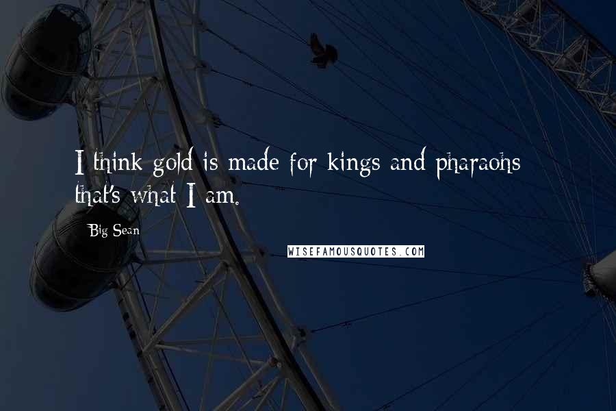 Big Sean Quotes: I think gold is made for kings and pharaohs - that's what I am.