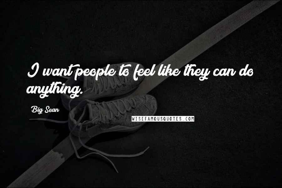 Big Sean Quotes: I want people to feel like they can do anything.