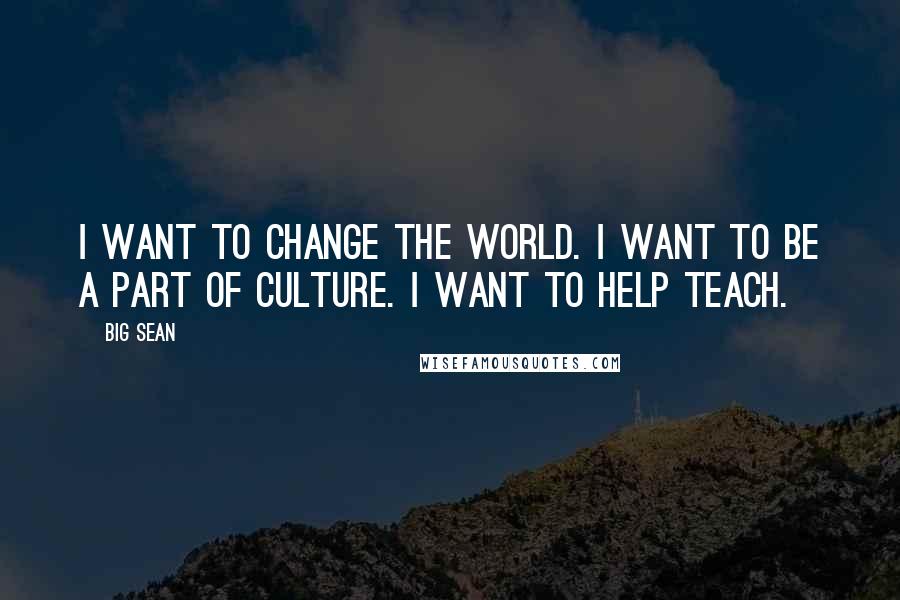 Big Sean Quotes: I want to change the world. I want to be a part of culture. I want to help teach.