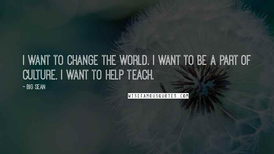 Big Sean Quotes: I want to change the world. I want to be a part of culture. I want to help teach.