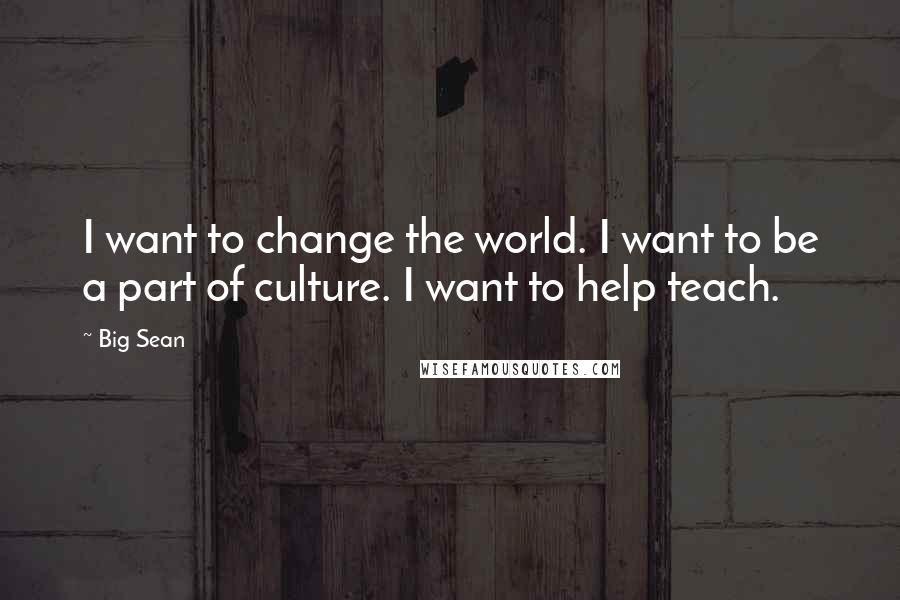 Big Sean Quotes: I want to change the world. I want to be a part of culture. I want to help teach.