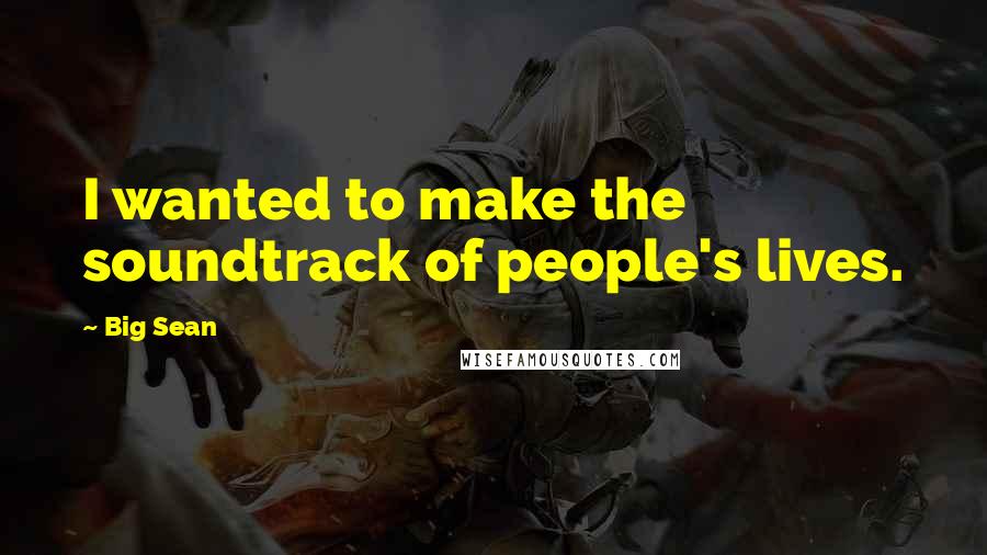 Big Sean Quotes: I wanted to make the soundtrack of people's lives.