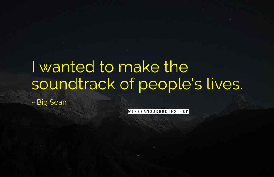 Big Sean Quotes: I wanted to make the soundtrack of people's lives.