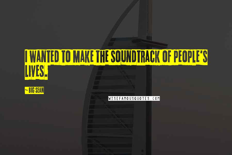 Big Sean Quotes: I wanted to make the soundtrack of people's lives.