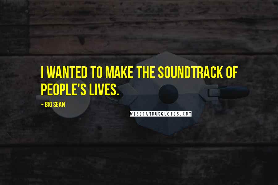 Big Sean Quotes: I wanted to make the soundtrack of people's lives.