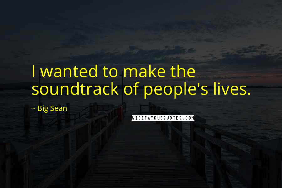 Big Sean Quotes: I wanted to make the soundtrack of people's lives.