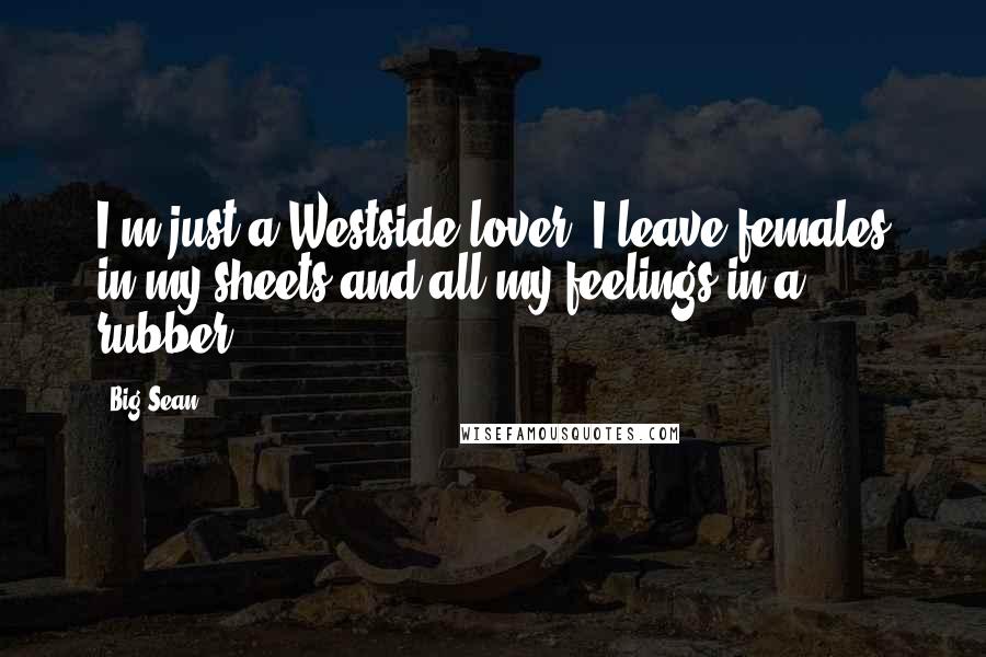 Big Sean Quotes: I'm just a Westside lover, I leave females in my sheets and all my feelings in a rubber.