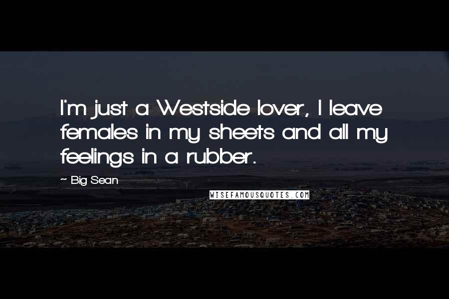 Big Sean Quotes: I'm just a Westside lover, I leave females in my sheets and all my feelings in a rubber.