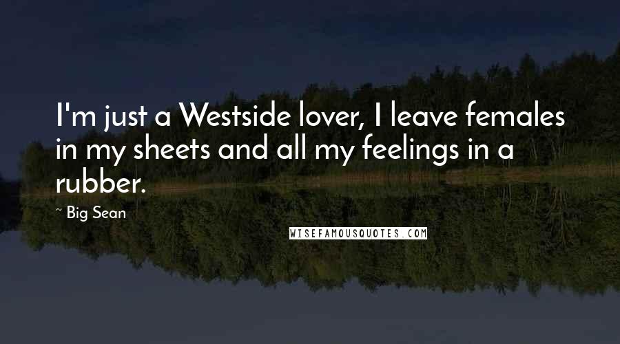 Big Sean Quotes: I'm just a Westside lover, I leave females in my sheets and all my feelings in a rubber.