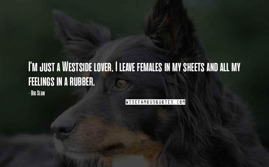 Big Sean Quotes: I'm just a Westside lover, I leave females in my sheets and all my feelings in a rubber.