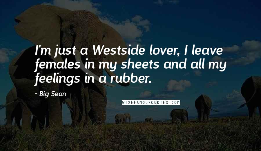 Big Sean Quotes: I'm just a Westside lover, I leave females in my sheets and all my feelings in a rubber.