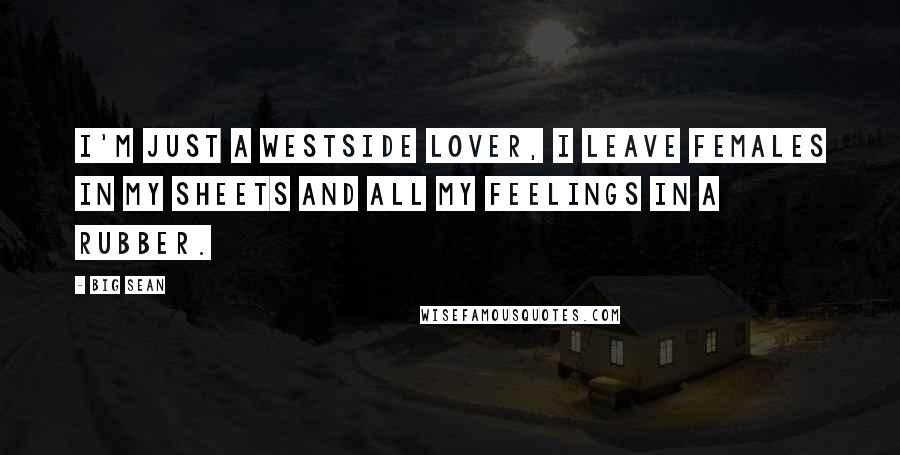 Big Sean Quotes: I'm just a Westside lover, I leave females in my sheets and all my feelings in a rubber.