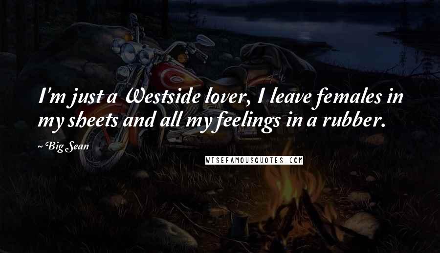 Big Sean Quotes: I'm just a Westside lover, I leave females in my sheets and all my feelings in a rubber.