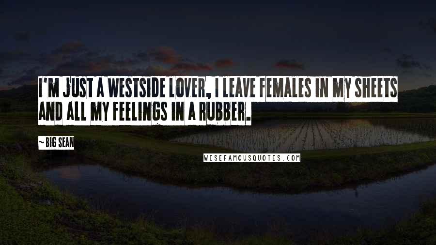 Big Sean Quotes: I'm just a Westside lover, I leave females in my sheets and all my feelings in a rubber.