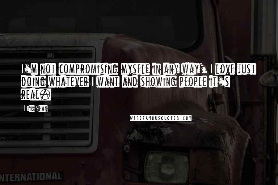 Big Sean Quotes: I'm not compromising myself in any way, I love just doing whatever I want and showing people it's real.