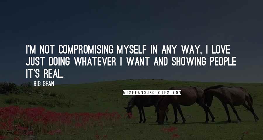 Big Sean Quotes: I'm not compromising myself in any way, I love just doing whatever I want and showing people it's real.