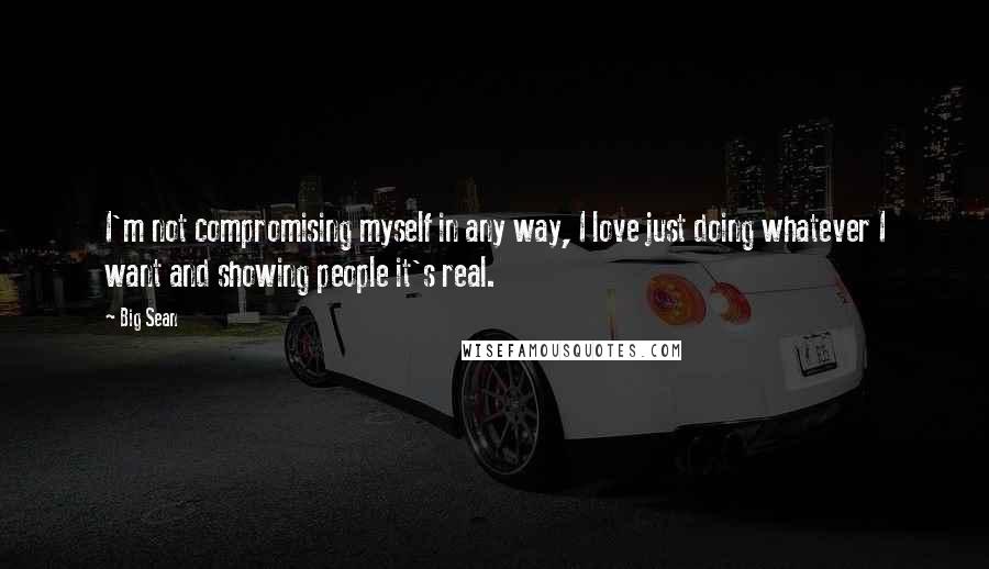 Big Sean Quotes: I'm not compromising myself in any way, I love just doing whatever I want and showing people it's real.