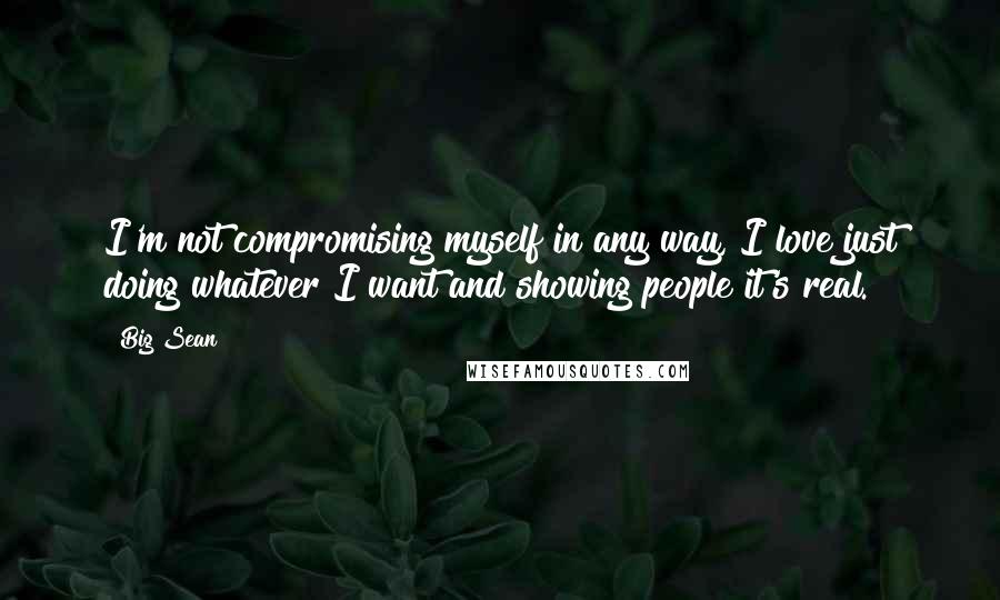 Big Sean Quotes: I'm not compromising myself in any way, I love just doing whatever I want and showing people it's real.