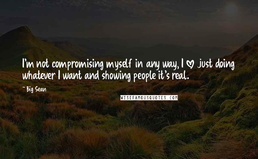 Big Sean Quotes: I'm not compromising myself in any way, I love just doing whatever I want and showing people it's real.