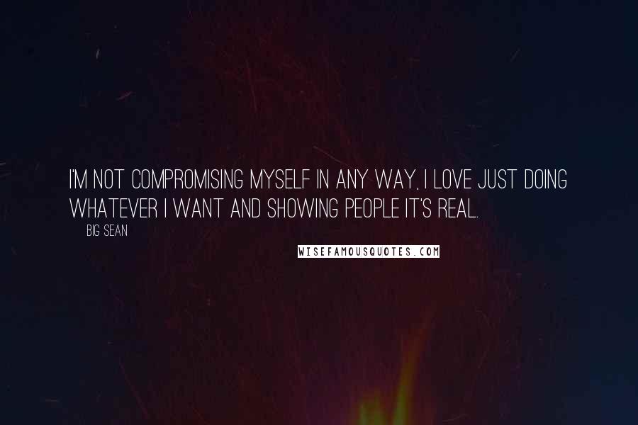 Big Sean Quotes: I'm not compromising myself in any way, I love just doing whatever I want and showing people it's real.