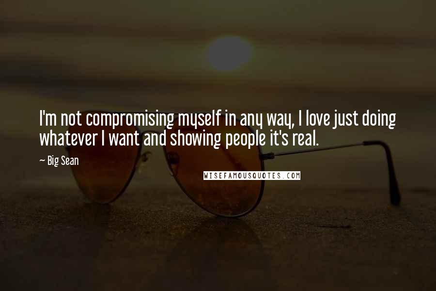 Big Sean Quotes: I'm not compromising myself in any way, I love just doing whatever I want and showing people it's real.