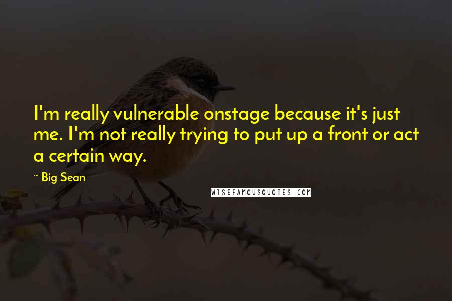 Big Sean Quotes: I'm really vulnerable onstage because it's just me. I'm not really trying to put up a front or act a certain way.