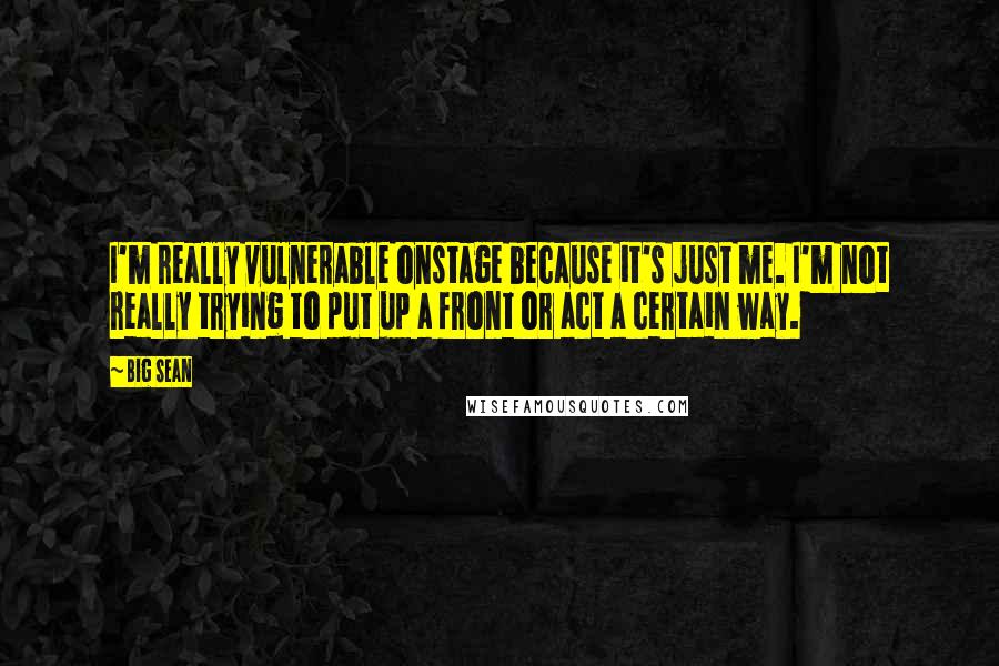 Big Sean Quotes: I'm really vulnerable onstage because it's just me. I'm not really trying to put up a front or act a certain way.