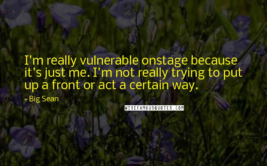 Big Sean Quotes: I'm really vulnerable onstage because it's just me. I'm not really trying to put up a front or act a certain way.