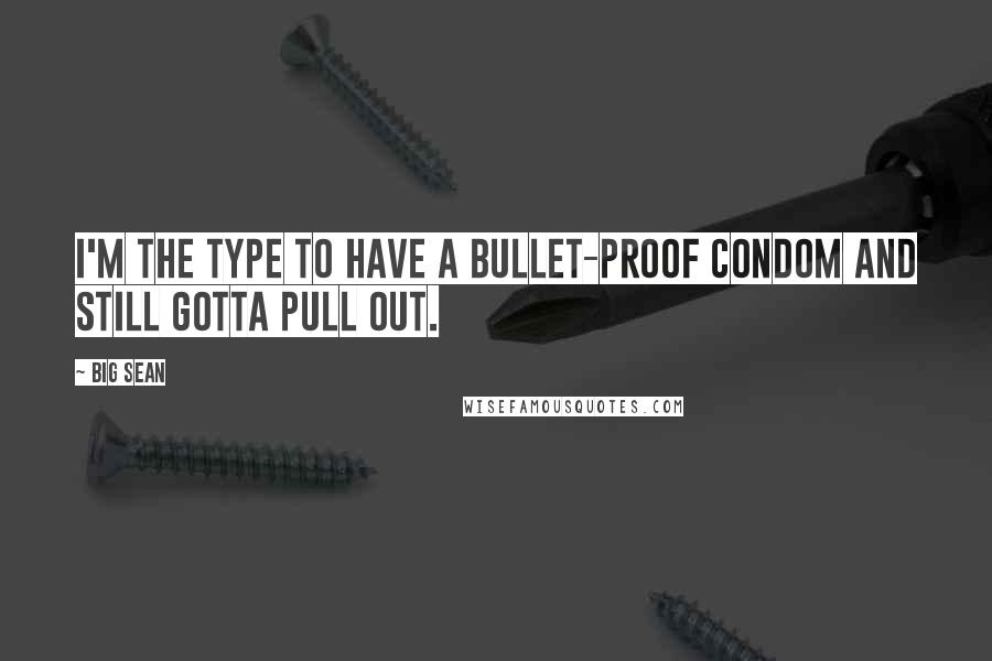 Big Sean Quotes: I'm the type to have a bullet-proof condom and still gotta pull out.