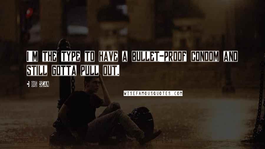 Big Sean Quotes: I'm the type to have a bullet-proof condom and still gotta pull out.