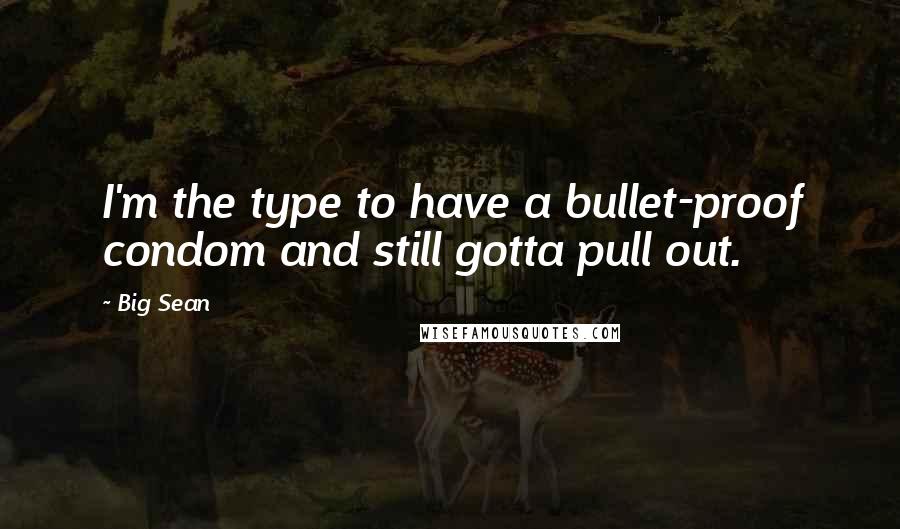 Big Sean Quotes: I'm the type to have a bullet-proof condom and still gotta pull out.